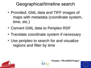 Geographical/timeline search
Peripleo - PELAGIOS Project
●
Provided: GML data and TIFF images of
maps with metadata (coordinate system,
time, etc.)
●
Convert GML data to Peripleo RDF
●
Translate coordinate system if necessary
●
Use peripleo to search for and visualize
regions and filter by time
 