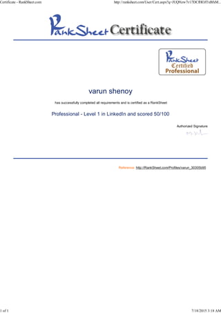 varun shenoy
has successfully completed all requirements and is certified as a RankSheet
Professional - Level 1 in LinkedIn and scored 50/100
Authorized Signature
Reference: http://RankSheet.com/Profiles/varun_30305b95
Certificate - RankSheet.com http://ranksheet.com/User/Cert.aspx?q=JUQ9izw7r/i7DCfHOJTxBfxM...
1 of 1 7/18/2015 3:18 AM
 