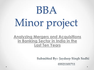 BBA
Minor project
Analyzing Mergers and Acquisitions
in Banking Sector in India in the
Last Ten Years
 