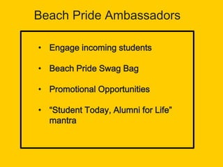 Beach Pride Ambassadors
• Engage incoming students
• Beach Pride Swag Bag
• Promotional Opportunities
• “Student Today, Alumni for Life”
mantra
 