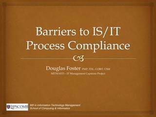 Douglas Foster PMP, ITIL, COBIT, CSM
MITM 6113 – IT Management Capstone Project
MS in Information Technology Management
School of Computing & Informatics
 