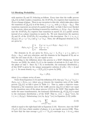 5.5 Blocking Probability 87
with matrices D0 and D1 behaving as follows. Every time that the trac process
{Xk(t)} on link k makes a transition, the MAP(D0, D1) registers that transition in
D0 as a change of phase. There is one exception to this rule, which takes place when
the transition of {Xk(t)} is of the form x → x + ei, with x ∈ Ek(w − Akei). This
transition represents an arrival of a packet from ow i at link k that is not blocked
by the system, where non blocking is ensured by condition x ∈ Ek(w−Akei). In this
case the MAP(D0, D1) registers that transition in matrix D1 as a packet arrival,
instead of as a phase transition in matrix D0. We now characterize the matrices
D0 and D1 of the MAP(D0, D1) according to this description. For 1 ≤ nx, ny ≤
|Ek(w)|, let x = g−1
(nx) and y = g−1
(ny). Then, the o-diagonal elements in D0
are given by:
D0(nx, ny) =



λi if y = x + ei, x ∈ Ek(w − Akei), i = j
xiµi if y = x − ei
0 Otherwise
(5.11)
The elements in D1 are given by D1(nx, ny) = λj if y = x + ej and x ∈
Ek(w − Akej), and zero otherwise, and the elements in the diagonal of D0 are so
that the row sums of (D0 + D1) are equal to zero.
According to the denition above this process is a MAP (Markovian Arrival
Process, see [105]), for which Nj,k(t) is the number of arrivals in (0, t] and J(t) is
the phase at time t. Since D0 + D1 is irreducible, the stationary distribution ε
of this MAP is given by the unique nonnegative solution of ε(D0 + D1) = 0 and
ε1 = 1. Its mean density mj,k = E[Nj,k(1)] is given by [105]:
mj,k = εD11, (5.12)
where 1 is a column vector of ones.
Notice from Equation (5.11) and the denition of D1 that q(g−1
(nx), g−1
(ny)) =
D0(nx, ny) + D1(nx, ny), where q(x, y) denotes the transition rates of the trac
process {Xk(t)} on link k given in Table 5.1. That is, under a bijective trans-
formation g the transition rates of the trac process {Xk(t)} at link k are equal
to the transition rates of the phase process {J(t)} in the MAP. This implies that
under the same transformation, the stationary distribution ∆k of {Xk(t)} is equal
to the stationary distribution ε of the MAP. That is, ε(m) = ∆k(g−1
(m)), for
1 ≤ m ≤ |Ek(w)|. Substituting ε(m) by ∆k(g−1
(m)) in Equation (5.12) yields:
mj,k = λj
x∈Ek(w−Akej)
∆k(x), (5.13)
which is equal to the right-hand side in Equation (5.10). Moreover, since the MAP
(Nj,k(t), J(t)) has a nite number of phases, it is an ergodic process [139]. Thus,
we have that the time average rj,k(t) = t−1
Nj,k(t) converges w.p. 1 to mj,k when
 