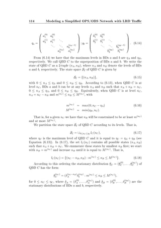 114 Modeling a Simplied OPS/OBS Network with LRD Trac
qa =






a
(0)
1 a
(0)
0
a
(1)
2 a
(1)
1
...
...
... a
(ηA−1)
0
a
(ηA)
2 a
(ηA)
1






; qb =






b
(0)
1 b
(0)
0
b
(1)
2 b
(1)
1
...
...
... b
(ηB−1)
0
b
(ηB)
2 b
(ηB)
1






. (6.14)
From (6.14) we have that the maximum levels in BDs a and b are ηA and ηB,
respectively. We call QBD C to the superposition of BDs a and b. We write the
state of QBD C as a 2-tuple (nA, nB), where nA and nB denote the levels of BDs
a and b, respectively. The state space SC of QBD C is given by
SC = {(nA, nB)}, (6.15)
with 0 ≤ nA ≤ ηA and 0 ≤ nB ≤ ηB. According to (6.13), when QBD C is at
level nC, BDs a and b can be at any levels nA and nB such that nA + nB = nC,
0 ≤ nA ≤ ηA, and 0 ≤ nB ≤ ηB. Equivalently, when QBD C is at level nC,
nA = nC − nB and m(nC )
≤ nB ≤ M(nC )
, with
m(nC )
= max(0, nC − ηA) (6.16)
M(nC )
= min(ηB, nC).
That is, for a given nC we have that nB will be constrained to be at least m(nC )
and at most M(nC )
.
We partition the state space SC of QBD C according to its levels. That is,
SC = ∪0≤nC ≤ηC
lC(nC), (6.17)
where ηC is the maximum level of QBD C and it is equal to ηC = ηA + ηB (see
Equation (6.13)). In (6.17), the set lC(nC) contains all possible states (nA, nB)
such that nA + nB = nC. We enumerate these states by smallest nB rst; we start
with nB = m(nC )
and increase nB until it is equal to M(nC )
. That is,
lC(nC) = {(nC − nB, nB) : m(nC )
≤ nB ≤ M(nC )
}. (6.18)
According to this ordering the stationary distribution θC = (θ
(0)
C , . . . , θ
(ηC )
C ) of
QBD C has the form:
θ
(nC )
C = (δ
(nC −nB)
A δ
(nB)
b : m(nC )
≤ nB ≤ M(nC )
),
for 0 ≤ nC ≤ ηC, where δA = (δ
(0)
A , . . . , δ
(ηA)
A ) and δB = (δ
(0)
B , . . . , δ
(ηB)
B ) are the
stationary distributions of BDs a and b, respectively.
 