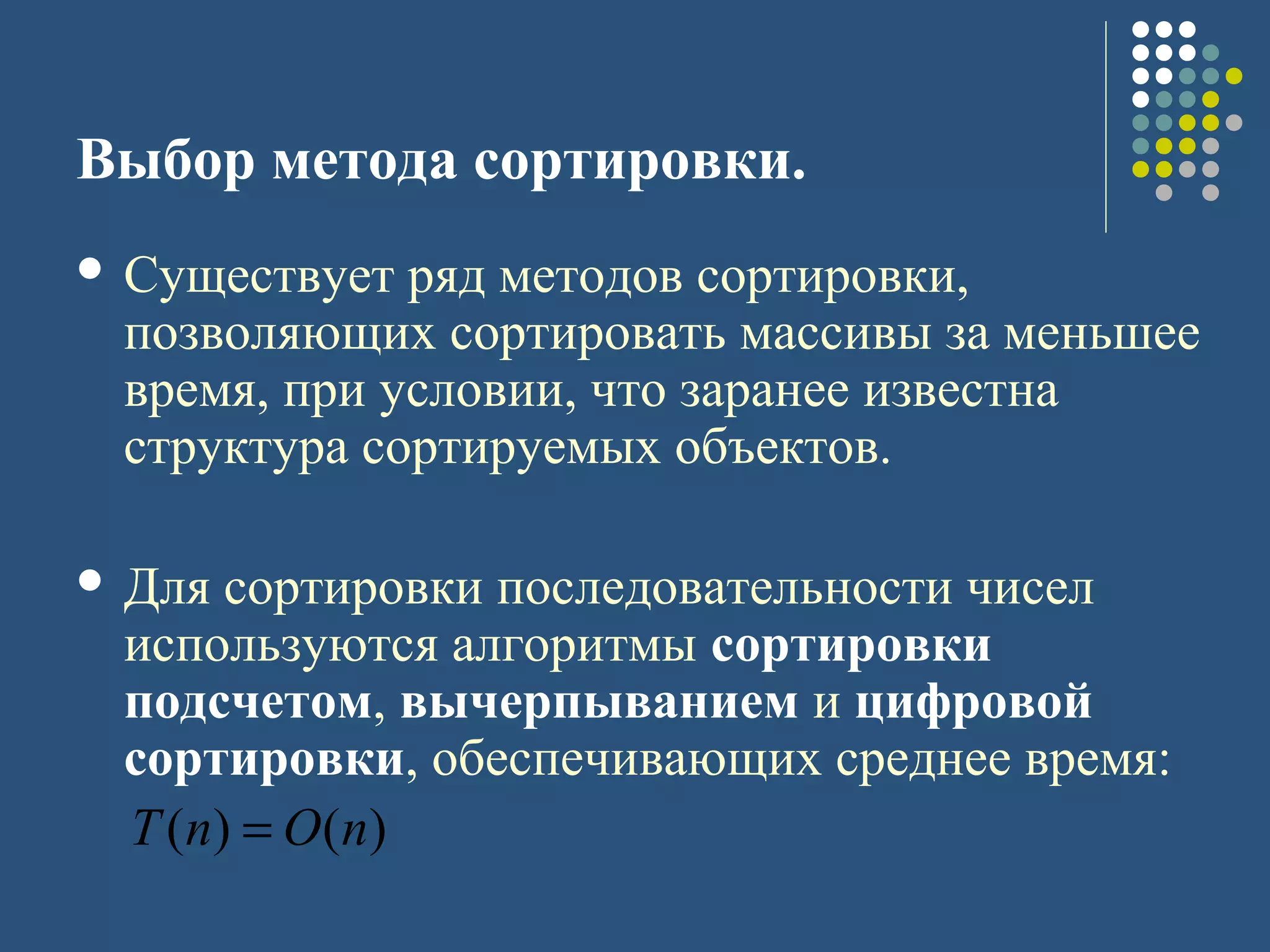 Выбор метода сортировки.
 Существует ряд методов сортировки,
позволяющих сортировать массивы за меньшее
время, при условии, что заранее известна
структура сортируемых объектов.
 Для сортировки последовательности чисел
используются алгоритмы сортировки
подсчетом, вычерпыванием и цифровой
сортировки, обеспечивающих среднее время:
)()( nOnT =
 