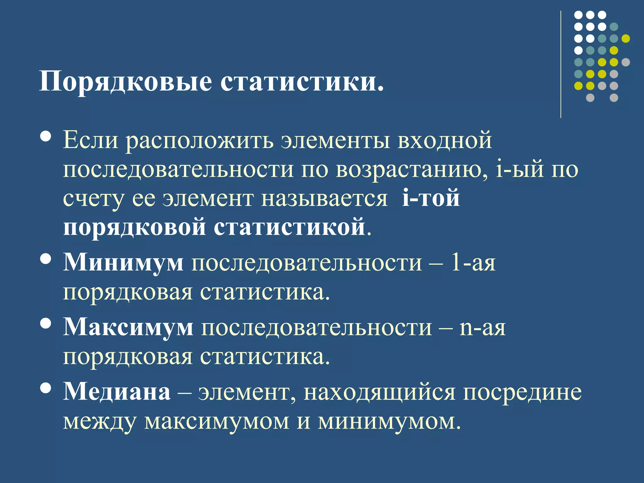 Порядковые статистики.
 Если расположить элементы входной
последовательности по возрастанию, i-ый по
счету ее элемент называется i-той
порядковой статистикой.
 Минимум последовательности – 1-ая
порядковая статистика.
 Максимум последовательности – n-ая
порядковая статистика.
 Медиана – элемент, находящийся посредине
между максимумом и минимумом.
 