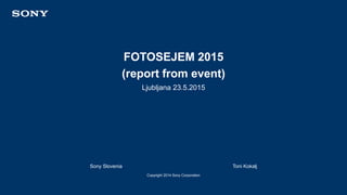 FOTOSEJEM 2015
(report from event)
Sony Slovenia Toni Kokalj
Copyright 2014 Sony Corporation
Ljubljana 23.5.2015
 