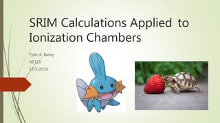 SRIM Calculations Applied to
Ionization Chambers
Tyler A. Bailey
NE120
12/5/2016
 