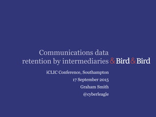 Communications data
retention by intermediaries
iCLIC Conference, Southampton
17 September 2015
Graham Smith
@cyberleagle
 