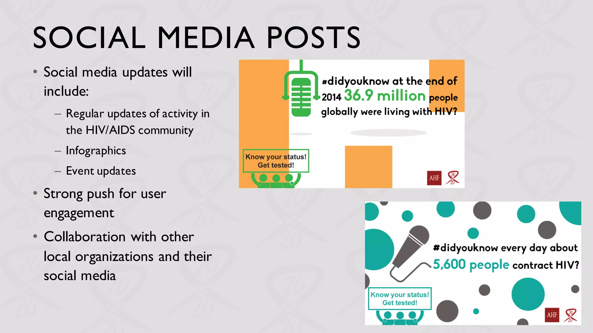 SOCIAL MEDIA POSTS
• Social media updates will
include:
– Regular updates of activity in
the HIV/AIDS community
– Infographics
– Event updates
• Strong push for user
engagement
• Collaboration with other
local organizations and their
social media
 