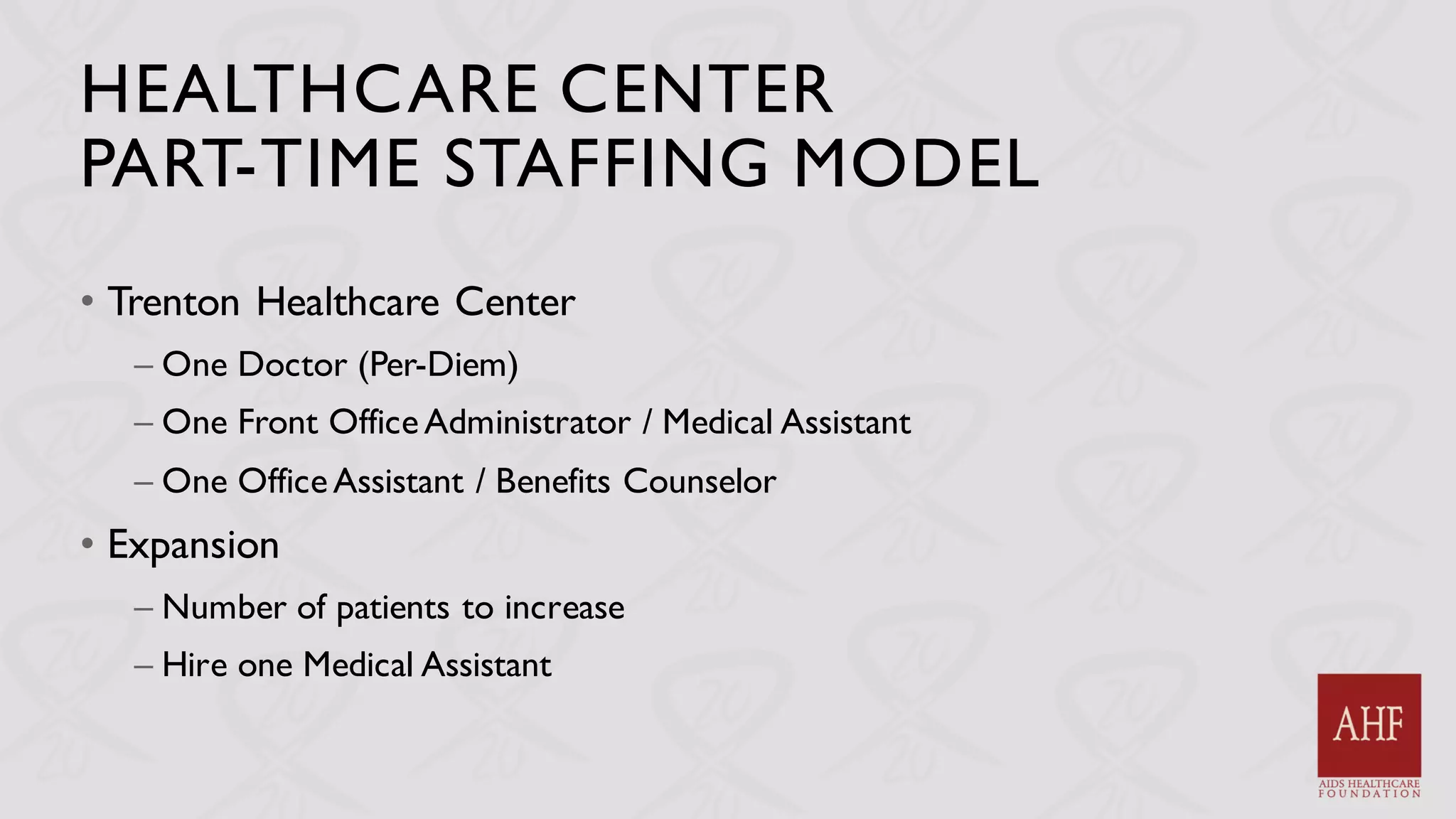 HEALTHCARE CENTER
PART-TIME STAFFING MODEL
• Trenton Healthcare Center
– One Doctor (Per-Diem)
– One Front OfficeAdministrator / Medical Assistant
– One OfficeAssistant / Benefits Counselor
• Expansion
– Number of patients to increase
– Hire one Medical Assistant
 