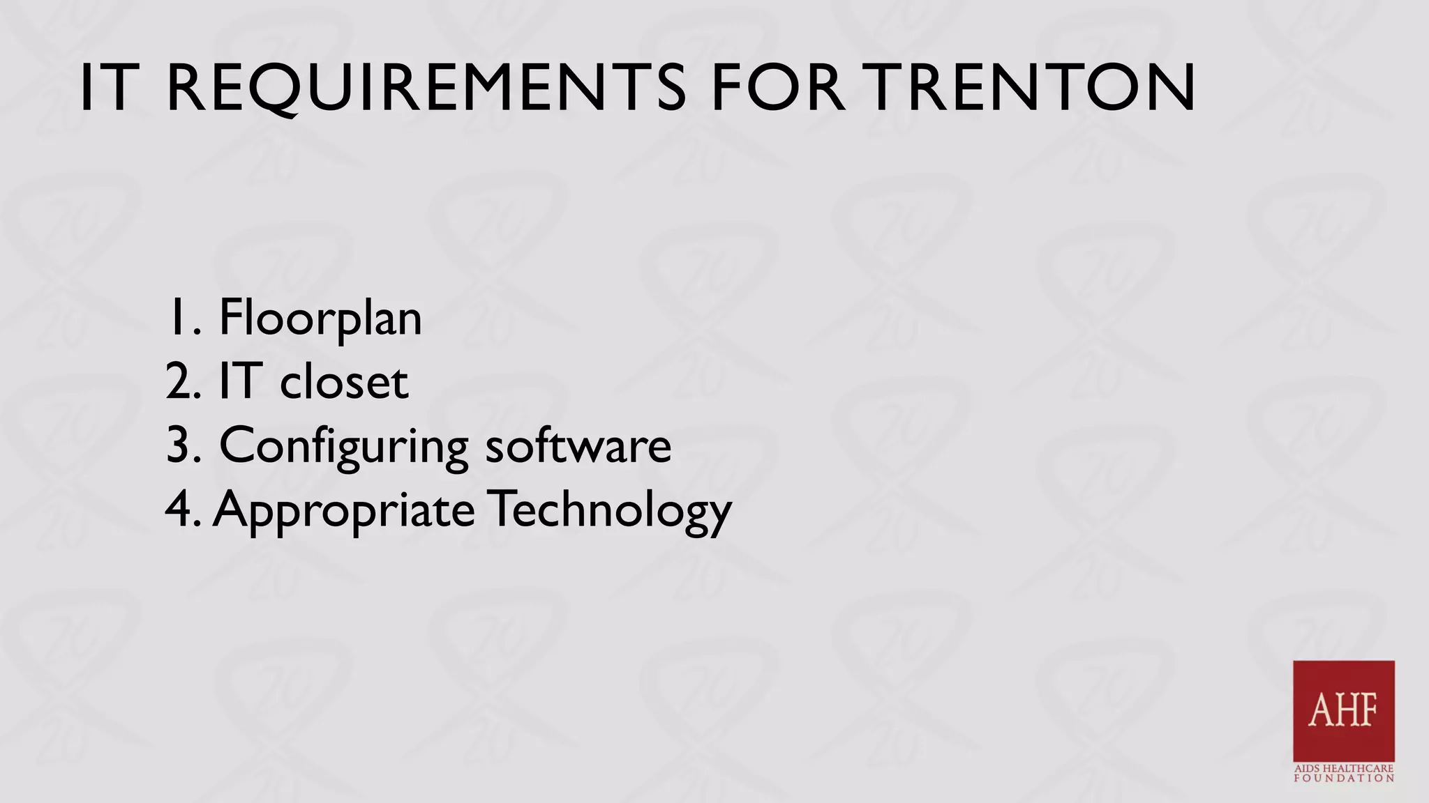 IT REQUIREMENTS FOR TRENTON
1. Floorplan
2. IT closet
3. Configuring software
4. Appropriate Technology
 