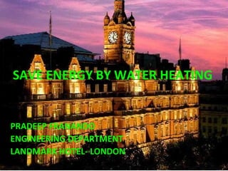 SAVE ENERGY BY WATER HEATING
PRADEEP FRANANDO
ENGINEERING DEPARTMENT
LANDMARK HOTEL- LONDON
 