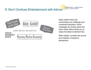 For illustrative purposes only.
9. Don’t Confuse Entertainment with Advice
Daily market news and
commentary can challenge your
investment discipline. Some
messages stir anxiety about the
future while others tempt you to
chase the latest investment fad.
When tested, consider the source
and maintain a long-term
perspective.
9
 