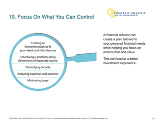 Diversification does not eliminate the risk of market loss. There is no guarantee investment strategies will be successful. For illustrative purposes only.
10. Focus On What You Can Control
A financial advisor can
create a plan tailored to
your personal financial needs
while helping you focus on
actions that add value.
This can lead to a better
investment experience.
10
 