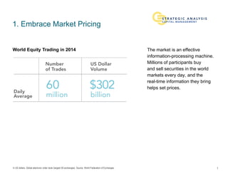 In US dollars. Global electronic order book (largest 50 exchanges). Source: World Federation of Exchanges.
1. Embrace Market Pricing
The market is an effective
information-processing machine.
Millions of participants buy
and sell securities in the world
markets every day, and the
real-time information they bring
helps set prices.
1
World Equity Trading in 2014
 