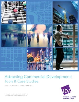 A PUBLICATION CREATED BY MEMBERS OF THE
INTERNATIONAL DOWNTOWN ASSOCIATION
Attracting Commercial Development:
Tools & Case Studies
A 2016 TOP ISSUES COUNCIL REPORT
 