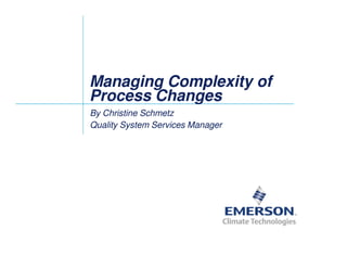 Managing Complexity ofManaging Complexity of
ProcessProcess ChangesChanges
By Christine SchmetzBy Christine Schmetz
Quality System Services ManagerQuality System Services Manager
 