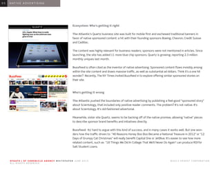 S F G AT E | S F C H R O N I C L E A G E N C Y W H I T E PA P E R J U N E 2 0 1 3 							 © 2 0 1 3 H E A R S T C O R P O R AT I O N .
A L L R I G H T S R E S E R V E D .
0 1 I N T R O D U C T I O N0 1
Ecosystem: Who’s getting it right
The Atlantic’s Quartz business site was built for mobile first and eschewed traditional banners in
favor of native sponsored content: a hit with their founding sponsors Boeing, Chevron, Credit Suisse
and Cadillac.
The content was highly relevant for business readers; sponsors were not mentioned in articles. Since
launching, the site has added 11 more blue chip sponsors. Quartz is growing, reporting 2.3 million
monthly uniques last month.
Buzzfeed is often cited as the inventor of native advertising. Sponsored content flows invisibly among
within the site content and draws massive traffic, as well as substantial ad dollars. Think it’s a one hit
wonder? Recently, The NY Times invited Buzzfeed in to explore offering similar sponsored stories on
their site.
Who’s getting it wrong
The Atlantic pushed the boundaries of native advertising by publishing a feel-good “sponsored story”
about Scientology, that included only positive reader comments. The problem? It’s not native. It’s
about Scientology. It’s old-fashioned advertorial.
Meanwhile, sister site Quartz, seems to be backing off of the native promise, allowing “native” pieces
to describe sponsor brand benefits and initiatives directly.
Buzzfeed: Its’ hard to argue with this kind of success, and in many cases it works well. But one won-
ders how the traffic driven to “40 Reasons Honey Boo Boo Became a National Treasure in 2012” or “12
Days of Grumpy Cat Christmas” will really benefit Capital One or JetBlue. It’s easier to see how more
related content, such as “18 Things We Did In College That We’ll Never Do Again” can produce ROI for
Salt Student Loans.
0 6 N AT I V E A D V E R T I S I N G0 5
 