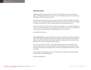 0 1 I N T R O D U C T I O N0 1
About the Authors
J O H N M I L L E R is Executive Director of SFGATE | SF CHRONICLE, a full-service marketing
agency, offering digital branding, communications and marketing expertise, all with the storytell-
ing heritage of The San Francisco Chronicle.
His background is in media, as an editor/art director at Esquire, Vanity Fair, MSNBC, and the Wall
Street Journal. Miller has leveraged his editorial background to develop unique content strategies
for Target, Oracle, Salesforce, Geico, Charles Schwab, and the National Park Service.
He has also worked as a CMO for Astadia, a global cloud integrator, as a consultant building data
interfaces for SAP and GoodData, and as Brand Director for Bonnier Corp., where he developed an
in-house agency delivering integrated marketing programs across 100 titles.
johnmiller@sfchronicle.com
J O N O B E R M E Y E R supports global brands, agencies and publishers as they build relevance
and revenue capacity. Operationally- minded, he considers himself a translator and simplifier of
highly-complex business topics, segmenting content into strategic verticals and across investor,
executive, line of business and general public audiences.
Jon is an architect, editor and author of thought leadership papers, books and eBooks. He is
fluent in venture business models and enterprise growth strategies. He is especially versatile in
disruptive technologies such as digital media, cloud computing, regenerative medicine and nano-
technology.
He has worked with John Miller on projects for SAP, Informatica, Salesforce, Astadia, GoodData,
and the SFGATE | SF CHRONICLEAgency.
jonobermeyer@gmail.com
0 6 C O N C L U S I O N0 8
S F G AT E | S F C H R O N I C L E A G E N C Y W H I T E PA P E R J U N E 2 0 1 3 							 © 2 0 1 3 H E A R S T C O R P O R AT I O N .
A L L R I G H T S R E S E R V E D .
 