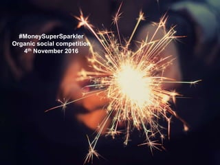 #MoneySuperSparkler
Organic social competition
4th November 2016
 