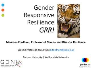 www.genderetc.co.uk
Gender
Responsive
Resilience
GRR!
Maureen Fordham, Professor of Gender and Disaster Resilience
Visiting Professor, UCL IRDR m.fordham@ucl.ac.uk
Durham University | Northumbria University
 