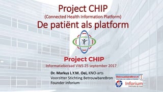 Informatieberaad VWS 25 september 2017
Dr. Markus L.Y.M. Oei, KNO-arts
Voorzitter Stichting BetrouwbareBron
Founder Inforium
Project CHIP
(Connected Health Information Platform)
De patiënt als platform
 
