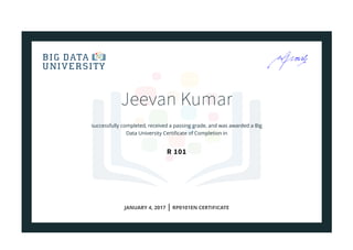 Jeevan Kumar
successfully completed, received a passing grade, and was awarded a Big
Data University Certiﬁcate of Completion in
R 101
JANUARY 4, 2017 | RP0101EN CERTIFICATE
 