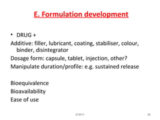 E. Formulation development
• DRUG +
Additive: filler, lubricant, coating, stabiliser, colour,
binder, disintegrator
Dosage form: capsule, tablet, injection, other?
Manipulate duration/profile: e.g. sustained release
Bioequivalence
Bioavailability
Ease of use
2621/8/11
 