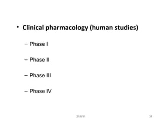 21/8/11 31
• Clinical pharmacology (human studies)
– Phase I
– Phase II
– Phase III
– Phase IV
 