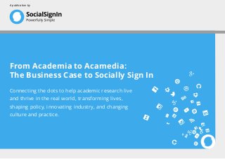 From Academia to Acamedia:
The Business Case to Socially Sign In
Connecting the dots to help academic research live
and thrive in the real world, transforming lives,
shaping policy, innovating industry, and changing
culture and practice.
A publication by
 