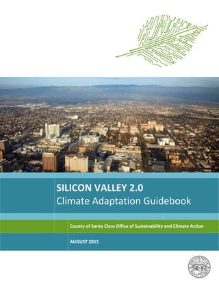  
 
    
 
 
SILICON VALLEY 2.0  
Climate Adaptation Guidebook 
       
    County of Santa Clara Office of Sustainability and Climate Action 
  AUGUST 2015 
 