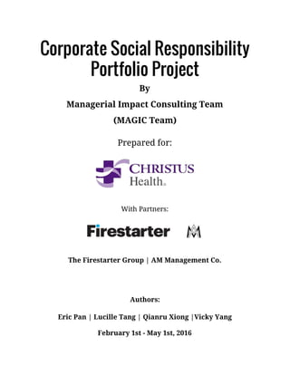 Corporate Social Responsibility
Portfolio Project  
By   
Managerial Impact Consulting Team
(MAGIC Team)
Prepared for:
With Partners:
The Firestarter Group | AM Management Co.
Authors:
Eric Pan | Lucille Tang | Qianru Xiong |Vicky Yang
February 1st - May 1st, 2016     
 