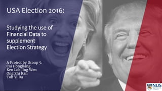 USA Election 2016:
Studying the use of
Financial Data to
supplement
Election Strategy
A Project by Group 5:
Cai Hongliang
Ken Lok Jing Wen
Ong Zhi Kan
Toh Yi Da
 