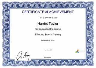 CERTIFICATE of ACHIEVEMENT
This is to certify that
Harriet Taylor
has completed the course
EFM Job Search Training
December 9, 2016
Credit Hours: 0.5
EHEOhdOu5C
Powered by TCPDF (www.tcpdf.org)
 