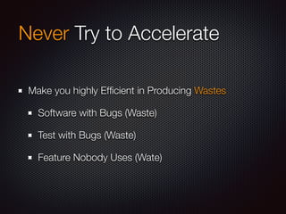 Never Try to Accelerate 
Make you highly Efficient in Producing Wastes 
Software with Bugs (Waste) 
Test with Bugs (Waste) 
Feature Nobody Uses (Wate) 
 