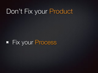 Don’t Fix your Product 
Fix your Process 
 