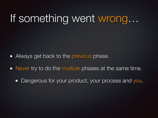 If something went wrong… 
Always get back to the previous phase. 
Never try to do the multiple phases at the same time. 
Dangerous for your product, your process and you. 
 