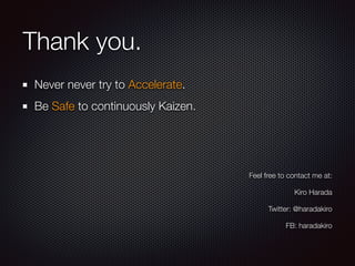 Thank you. 
Never never try to Accelerate. 
Be Safe to continuously Kaizen. 
Feel free to contact me at: 
Kiro Harada 
Twitter: @haradakiro 
FB: haradakiro 
