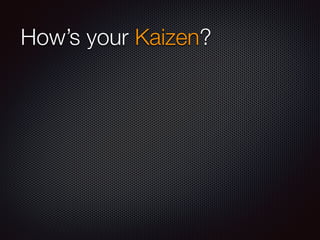 How’s your Kaizen? 
 