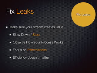 Fix Leaks 
Make sure your stream creates value: 
Slow Down / Stop 
Observe How your Process Works 
Focus on Effectiveness 
Efficiency doesn’t matter 
Fix Leaks 
 