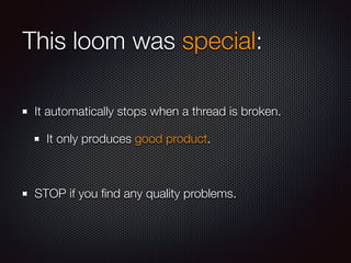 This loom was special: 
It automatically stops when a thread is broken. 
It only produces good product. 
STOP if you find ...