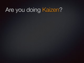 Are you doing Kaizen? 
 