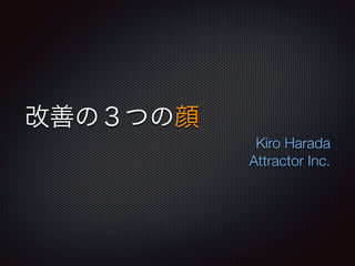 改善の３つの顔
Kiro Harada
Attractor Inc.
 