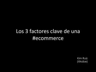 Los	
  3	
  factores	
  clave	
  de	
  una	
  
#ecommerce	
  
Kim Ruiz
(@ksibe)
 