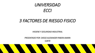 3 FACTORES DE RIESGO FISICO
HIGIENE Y SEGURIDAD INDUSTRIAL
PRESENTADO POR: DIEGO ALEXANDER PABON AMAYA
52870
UNIVERSIDAD
ECCI
 