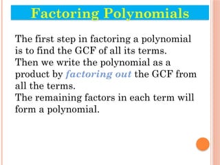 The first step in factoring a polynomial
is to find the GCF of all its terms.
Then we write the polynomial as a
product by factoring out the GCF from
all the terms.
The remaining factors in each term will
form a polynomial.
Factoring Polynomials
 