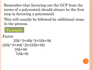Remember that factoring out the GCF from the
terms of a polynomial should always be the first
step in factoring a polynomial.
This will usually be followed by additional steps
in the process.
Factor
25k^3+40k^2+35k+56
(25k^3+40k^2)+(35k+56)
35k+56
7(5k+8)
Example
 