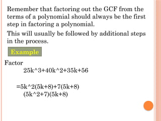 Remember that factoring out the GCF from the
terms of a polynomial should always be the first
step in factoring a polynomial.
This will usually be followed by additional steps
in the process.
Factor
25k^3+40k^2+35k+56
=5k^2(5k+8)+7(5k+8)
(5k^2+7)(5k+8)
Example
 