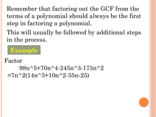 Remember that factoring out the GCF from the
terms of a polynomial should always be the first
step in factoring a polynomial.
This will usually be followed by additional steps
in the process.
Factor
98n^5+70n^4-245n^3-175n^2
=7n^2(14n^3+10n^2-35n-25)
Example
 