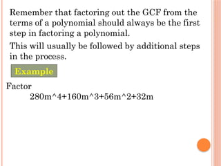 Remember that factoring out the GCF from the
terms of a polynomial should always be the first
step in factoring a polynomial.
This will usually be followed by additional steps
in the process.
Factor
280m^4+160m^3+56m^2+32m
Example
 